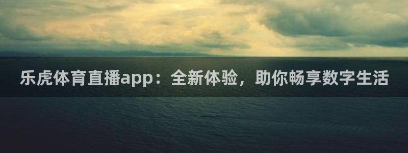 乐虎体育直播app：全新体验，助你畅享数字生活